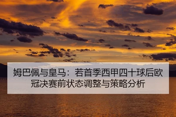 姆巴佩与皇马：若首季西甲四十球后欧冠决赛前状态调整与策略分析