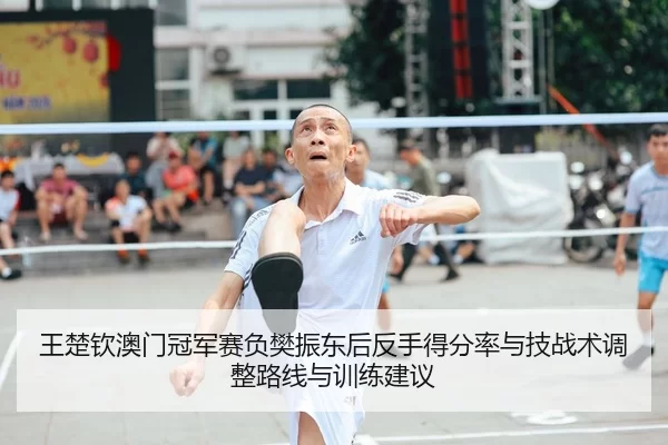 王楚钦澳门冠军赛负樊振东后反手得分率与技战术调整路线与训练建议
