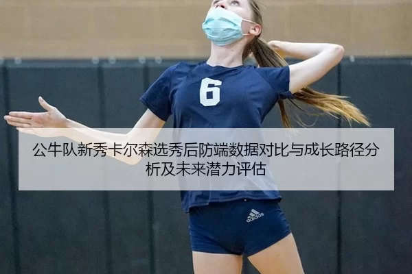 公牛队新秀卡尔森选秀后防端数据对比与成长路径分析及未来潜力评估