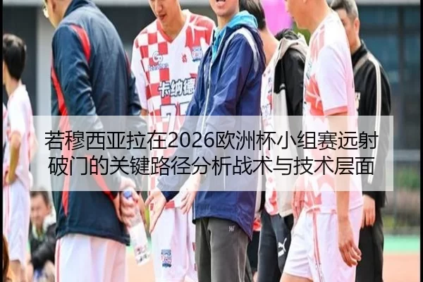 若穆西亚拉在2026欧洲杯小组赛远射破门的关键路径分析战术与技术层面