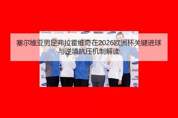 塞尔维亚男足弗拉霍维奇在2026欧洲杯关键进球与逆境抗压机制解读