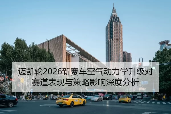 迈凯轮2026新赛车空气动力学升级对赛道表现与策略影响深度分析