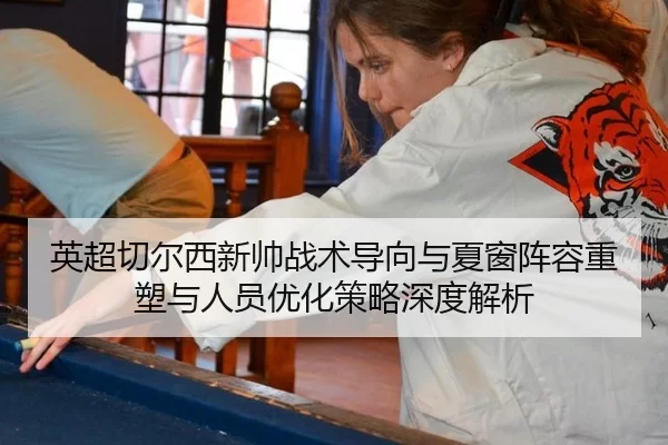 英超切尔西新帅战术导向与夏窗阵容重塑与人员优化策略深度解析