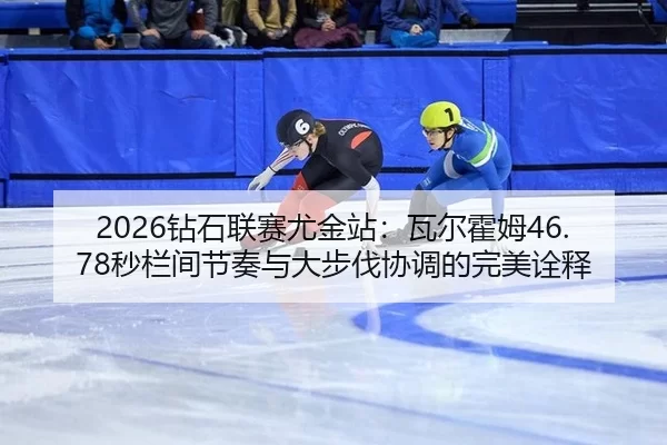 2026钻石联赛尤金站：瓦尔霍姆46.78秒栏间节奏与大步伐协调的完美诠释