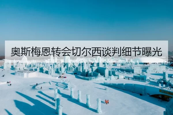 奥斯梅恩转会切尔西谈判细节曝光