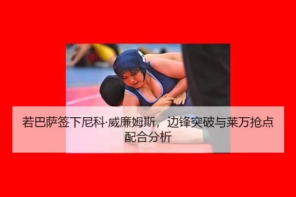 ruo-ba-sa-qian-xia-ni-ke-wei-lian-mu-si-bian-feng-tu-po-yu-lai-wan-qiang-dian-pei-he-fen-xi-3-897.jpg