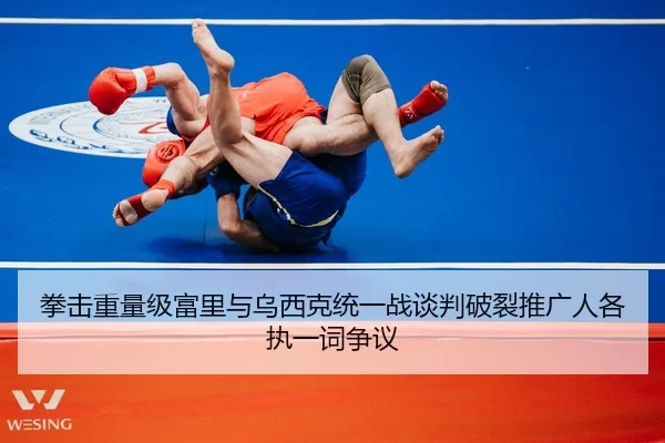 拳击重量级富里与乌西克统一战谈判破裂推广人各执一词争议