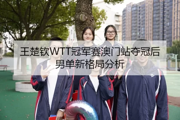 王楚钦WTT冠军赛澳门站夺冠后男单新格局分析